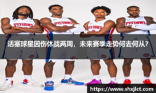 活塞球星因伤休战两周，未来赛季走势何去何从？